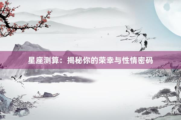 星座测算：揭秘你的荣幸与性情密码