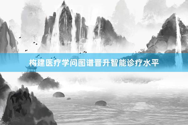 构建医疗学问图谱晋升智能诊疗水平