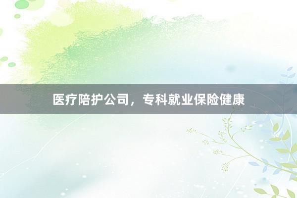 医疗陪护公司，专科就业保险健康