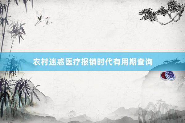农村迷惑医疗报销时代有用期查询